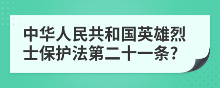 中华人民共和国英雄烈士保护法第二十一条?