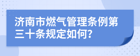 济南市燃气管理条例第三十条规定如何？