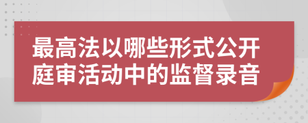 最高法以哪些形式公开庭审活动中的监督录音