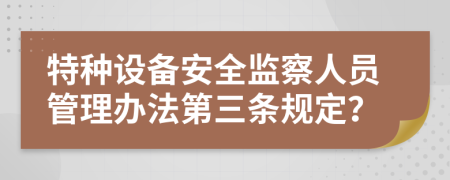 特种设备安全监察人员管理办法第三条规定？