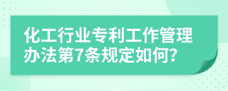 化工行业专利工作管理办法第7条规定如何？