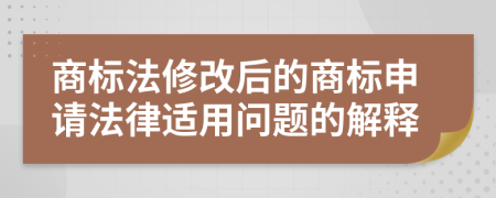 商标法修改后的商标申请法律适用问题的解释