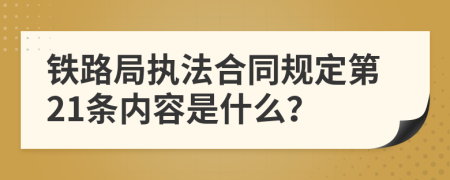 铁路局执法合同规定第21条内容是什么？