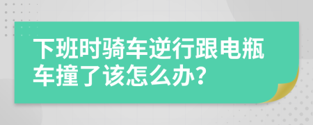 下班时骑车逆行跟电瓶车撞了该怎么办？