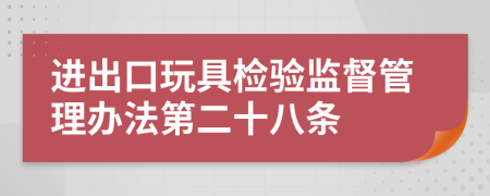 进出口玩具检验监督管理办法第二十八条