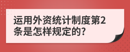 运用外资统计制度第2条是怎样规定的?