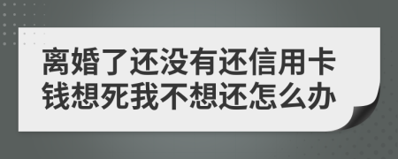 离婚了还没有还信用卡钱想死我不想还怎么办