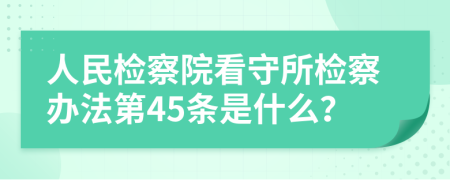 人民检察院看守所检察办法第45条是什么？