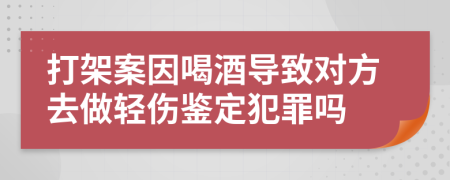 打架案因喝酒导致对方去做轻伤鉴定犯罪吗