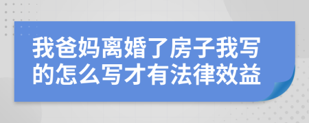 我爸妈离婚了房子我写的怎么写才有法律效益