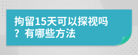 拘留15天可以探视吗？有哪些方法