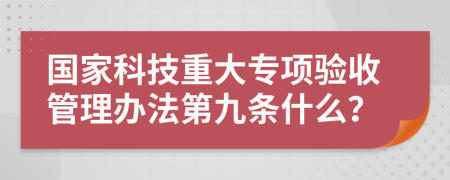 国家科技重大专项验收管理办法第九条什么？