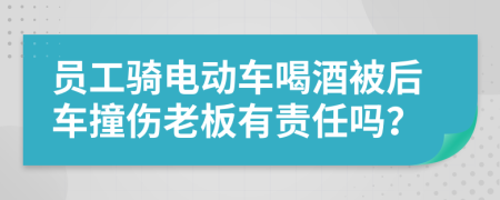 员工骑电动车喝酒被后车撞伤老板有责任吗？