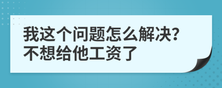 我这个问题怎么解决？不想给他工资了