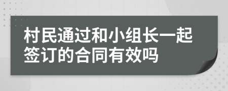 村民通过和小组长一起签订的合同有效吗