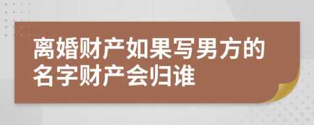 离婚财产如果写男方的名字财产会归谁