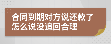 合同到期对方说还款了怎么说没追回合理