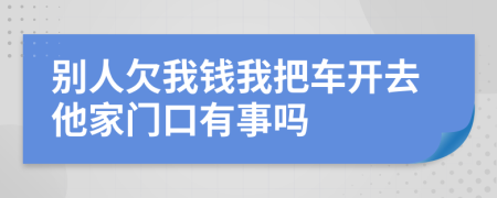 别人欠我钱我把车开去他家门口有事吗