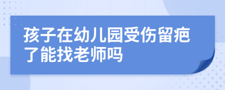 孩子在幼儿园受伤留疤了能找老师吗