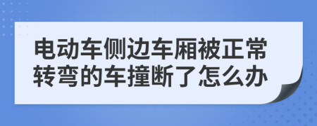 电动车侧边车厢被正常转弯的车撞断了怎么办