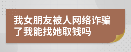 我女朋友被人网络诈骗了我能找她取钱吗