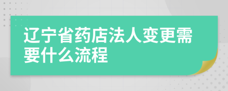 辽宁省药店法人变更需要什么流程