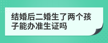 结婚后二婚生了两个孩子能办准生证吗