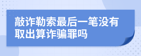 敲诈勒索最后一笔没有取出算诈骗罪吗