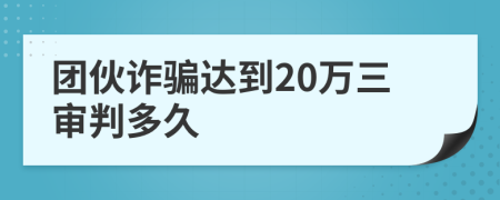 团伙诈骗达到20万三审判多久