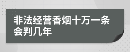 非法经营香烟十万一条会判几年