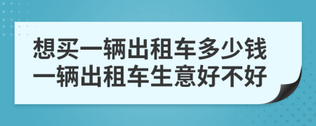 想买一辆出租车多少钱一辆出租车生意好不好