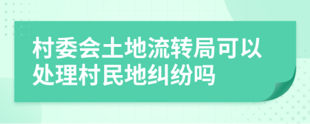 村委会土地流转局可以处理村民地纠纷吗