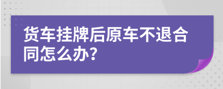 货车挂牌后原车不退合同怎么办？