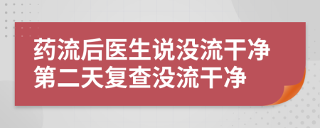 药流后医生说没流干净第二天复查没流干净