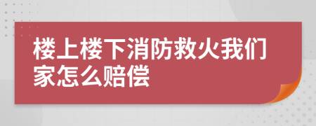 楼上楼下消防救火我们家怎么赔偿