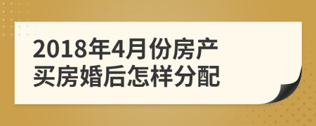 2018年4月份房产买房婚后怎样分配