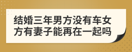 结婚三年男方没有车女方有妻子能再在一起吗