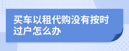 买车以租代购没有按时过户怎么办