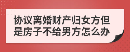 协议离婚财产归女方但是房子不给男方怎么办