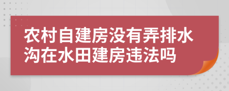 农村自建房没有弄排水沟在水田建房违法吗