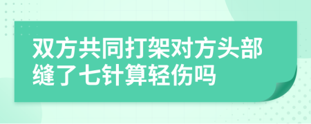 双方共同打架对方头部缝了七针算轻伤吗