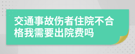 交通事故伤者住院不合格我需要出院费吗