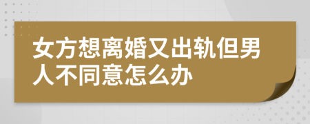 女方想离婚又出轨但男人不同意怎么办