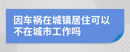 因车祸在城镇居住可以不在城市工作吗