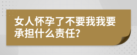 女人怀孕了不要我我要承担什么责任？