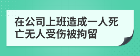 在公司上班造成一人死亡无人受伤被拘留