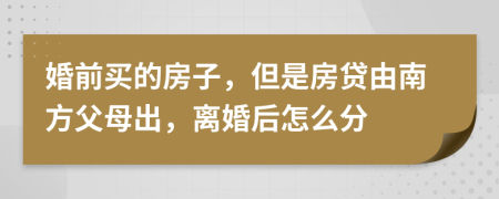 婚前买的房子，但是房贷由南方父母出，离婚后怎么分