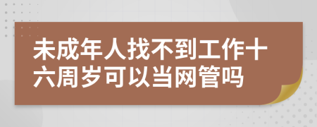 未成年人找不到工作十六周岁可以当网管吗