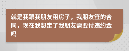 就是我跟我朋友租房子，我朋友签的合同，现在我想走了我朋友需要付违约金吗