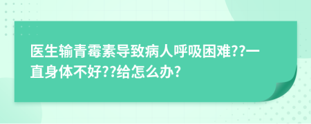 医生输青霉素导致病人呼吸困难??一直身体不好??给怎么办?